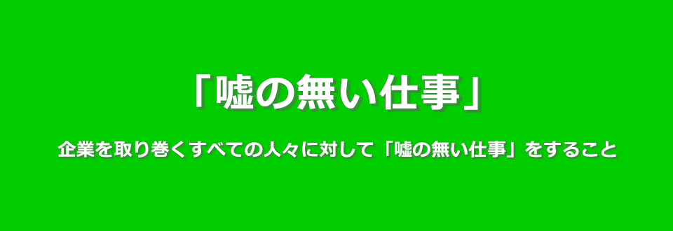 「嘘の無い仕事」企業を取り巻くすべての人々に対して「嘘の無い仕事」をすること